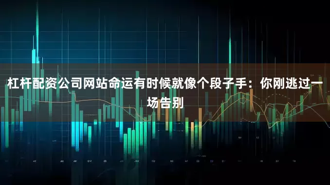 杠杆配资公司网站命运有时候就像个段子手：你刚逃过一场告别
