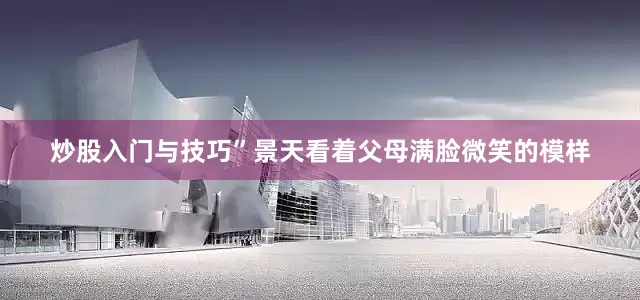 炒股入门与技巧”景天看着父母满脸微笑的模样