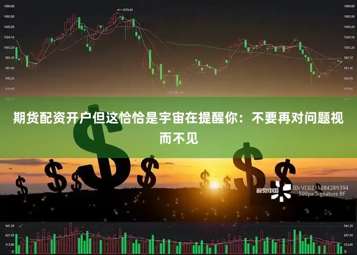期货配资开户但这恰恰是宇宙在提醒你：不要再对问题视而不见