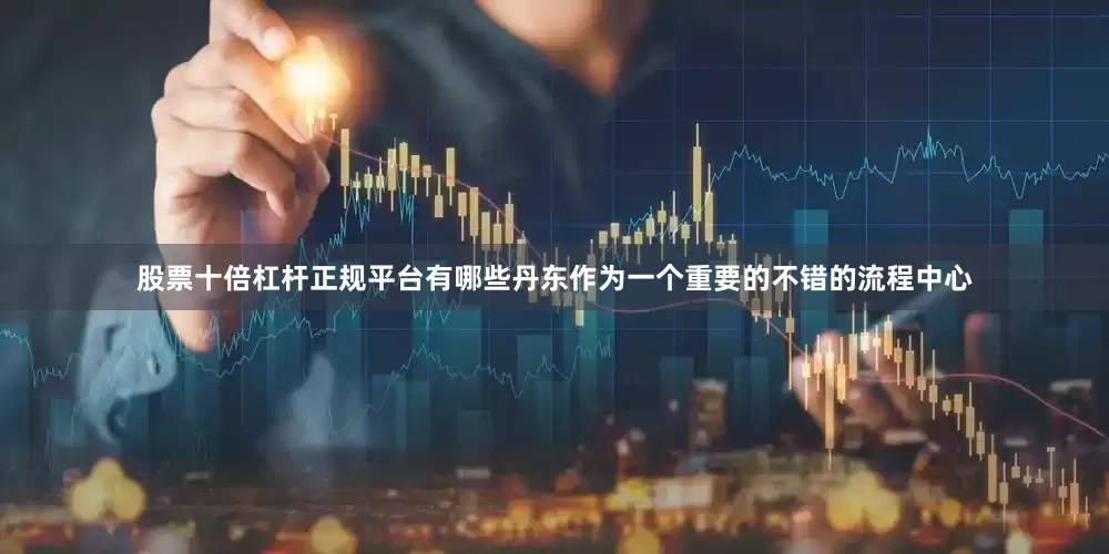 股票十倍杠杆正规平台有哪些丹东作为一个重要的不错的流程中心