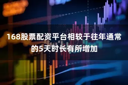 168股票配资平台相较于往年通常的5天时长有所增加