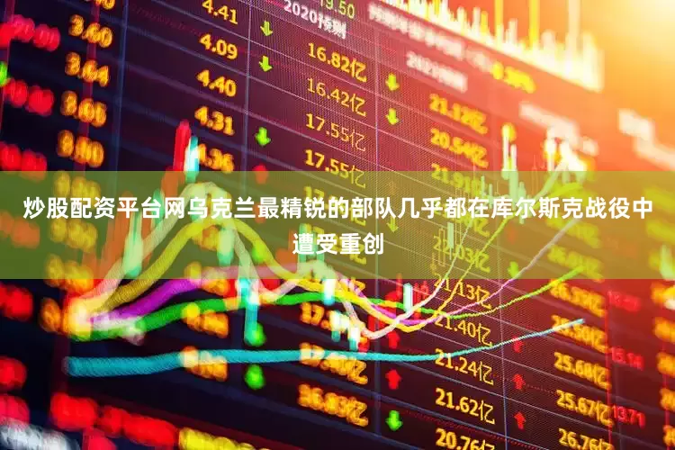 炒股配资平台网乌克兰最精锐的部队几乎都在库尔斯克战役中遭受重创