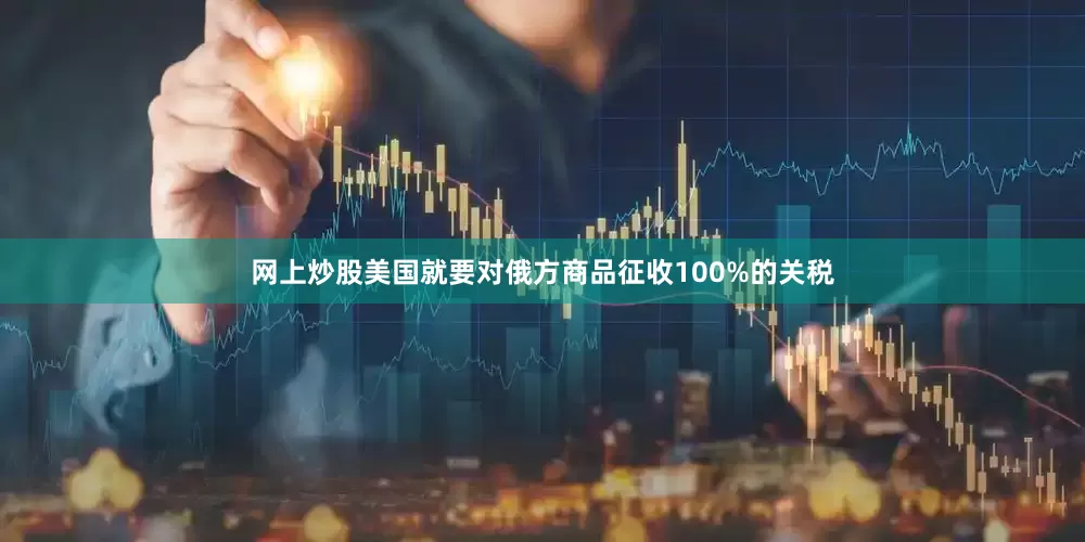网上炒股美国就要对俄方商品征收100%的关税