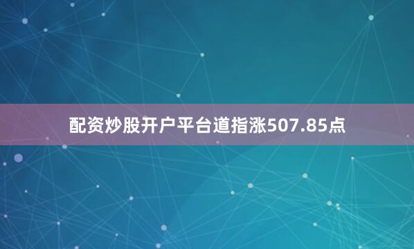 配资炒股开户平台道指涨507.85点