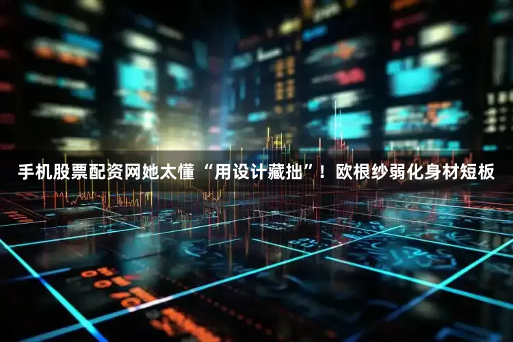 手机股票配资网她太懂 “用设计藏拙”！欧根纱弱化身材短板