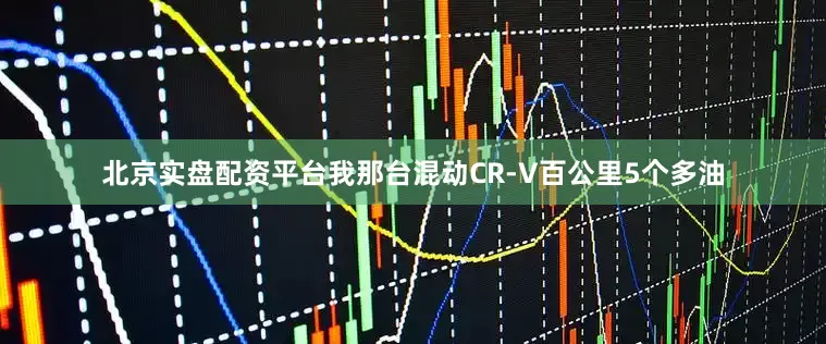 北京实盘配资平台我那台混动CR-V百公里5个多油