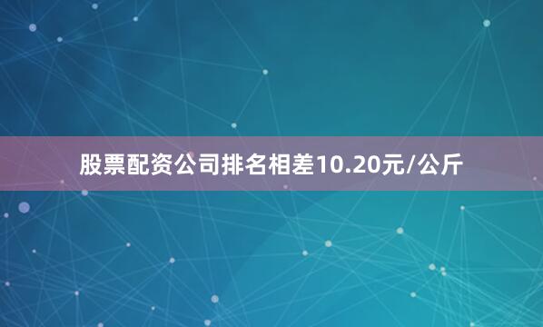 股票配资公司排名相差10.20元/公斤