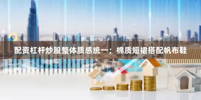 配资杠杆炒股整体质感统一；棉质短裙搭配帆布鞋
