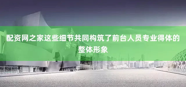 配资网之家这些细节共同构筑了前台人员专业得体的整体形象