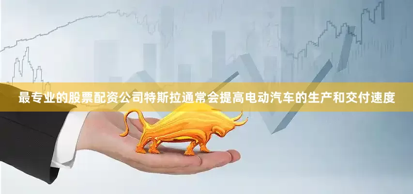 最专业的股票配资公司特斯拉通常会提高电动汽车的生产和交付速度