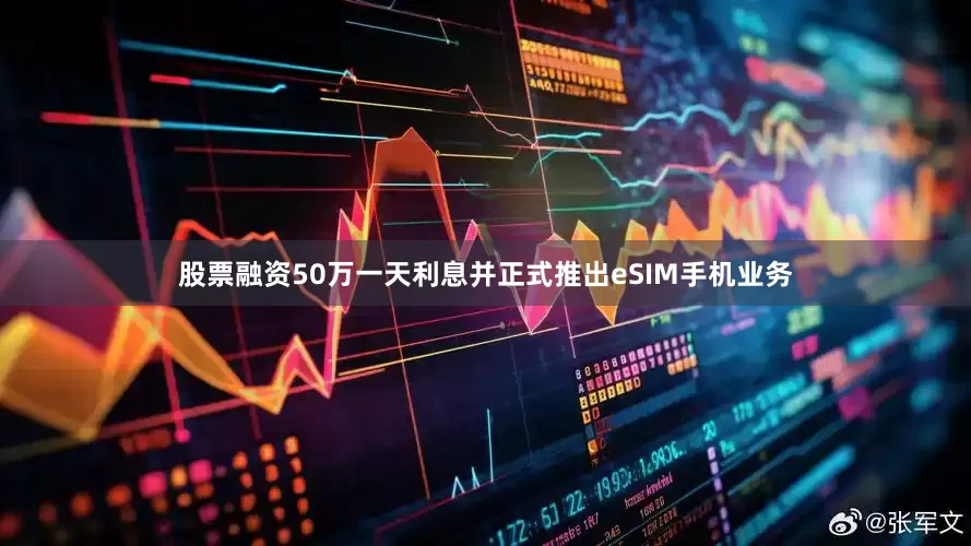 股票融资50万一天利息并正式推出eSIM手机业务