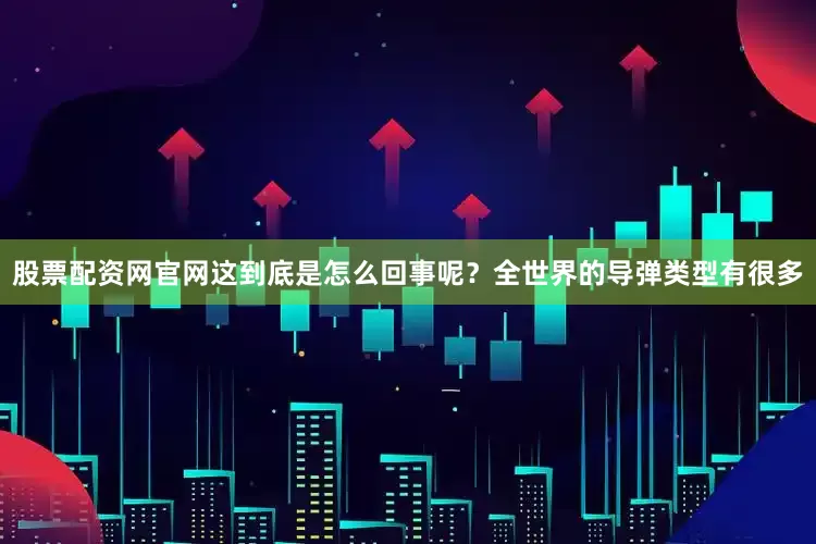 股票配资网官网这到底是怎么回事呢？全世界的导弹类型有很多